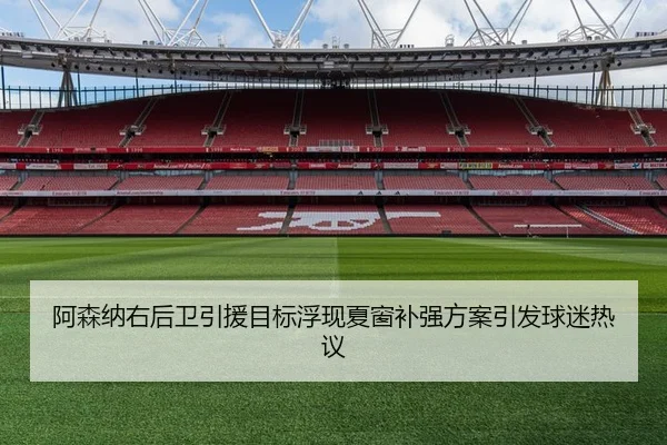 阿森纳右后卫引援目标浮现夏窗补强方案引发球迷热议